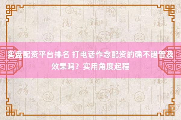 实盘配资平台排名 打电话作念配资的确不错普及效果吗？实用角度起程