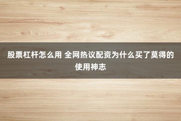 股票杠杆怎么用 全网热议配资为什么买了莫得的使用神志