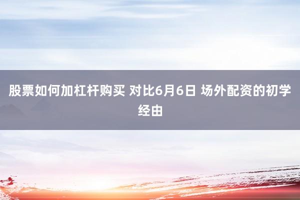 股票如何加杠杆购买 对比6月6日 场外配资的初学经由