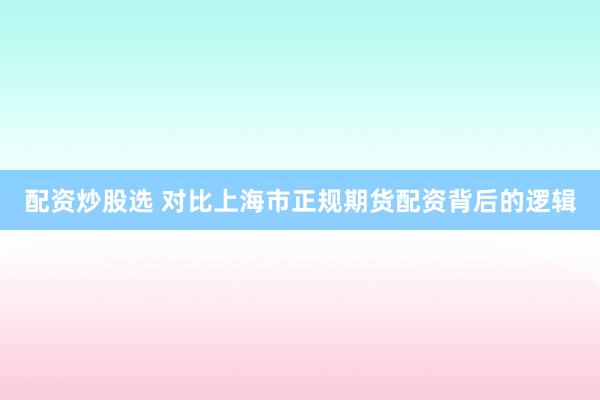 配资炒股选 对比上海市正规期货配资背后的逻辑