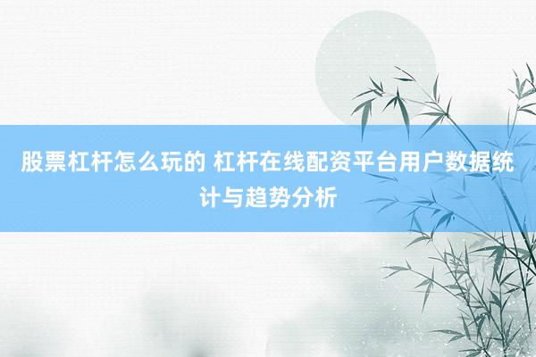 股票杠杆怎么玩的 杠杆在线配资平台用户数据统计与趋势分析