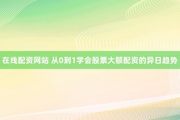 在线配资网站 从0到1学会股票大额配资的异日趋势