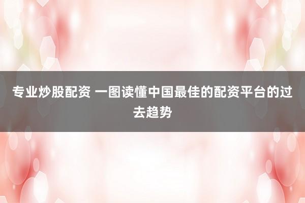 专业炒股配资 一图读懂中国最佳的配资平台的过去趋势