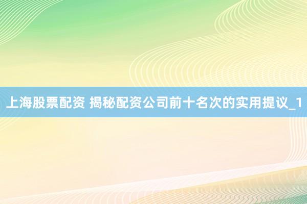 上海股票配资 揭秘配资公司前十名次的实用提议_1