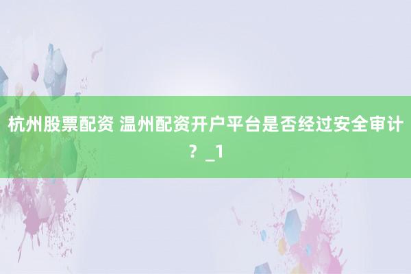 杭州股票配资 温州配资开户平台是否经过安全审计？_1