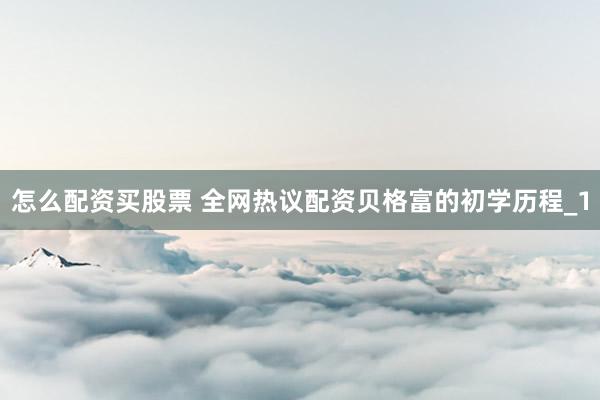 怎么配资买股票 全网热议配资贝格富的初学历程_1