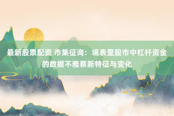 最新股票配资 市集征询：境表里股市中杠杆资金的数据不雅察新特征与变化