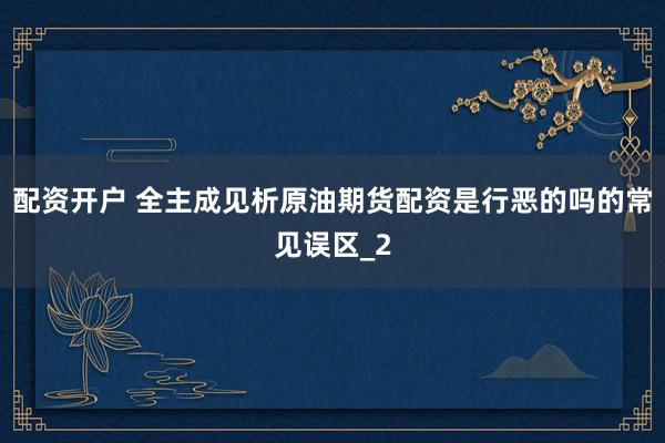配资开户 全主成见析原油期货配资是行恶的吗的常见误区_2