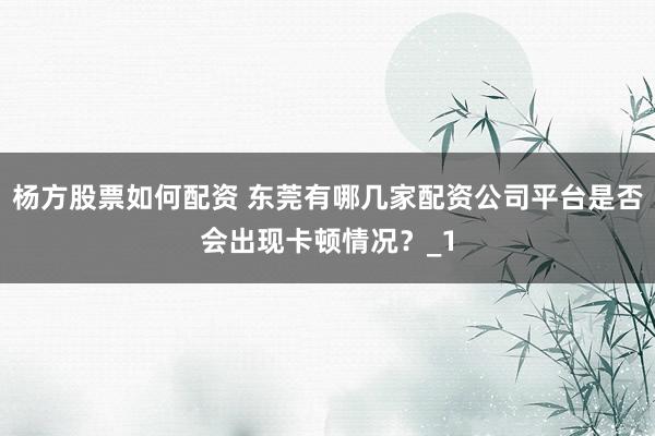 杨方股票如何配资 东莞有哪几家配资公司平台是否会出现卡顿情况？_1
