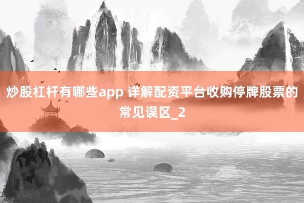 炒股杠杆有哪些app 详解配资平台收购停牌股票的常见误区_2