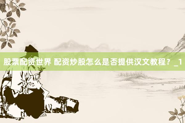 股票配资世界 配资炒股怎么是否提供汉文教程？_1