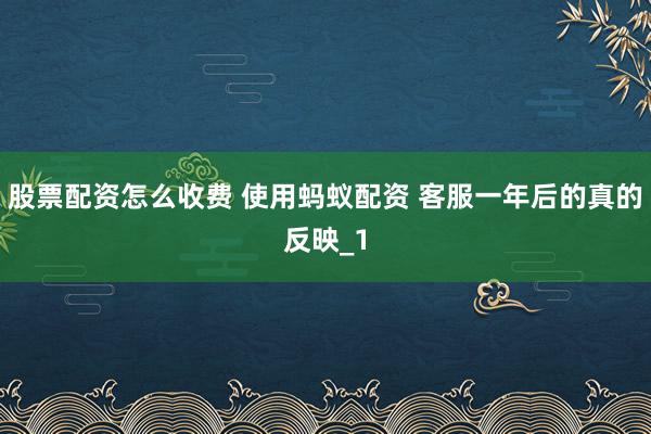 股票配资怎么收费 使用蚂蚁配资 客服一年后的真的反映_1