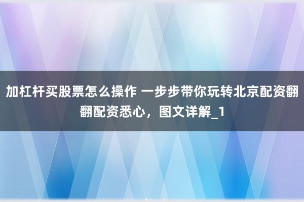 加杠杆买股票怎么操作 一步步带你玩转北京配资翻翻配资悉心,图文详解_1