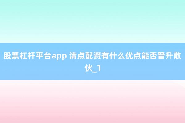 股票杠杆平台app 清点配资有什么优点能否晋升散伙_1