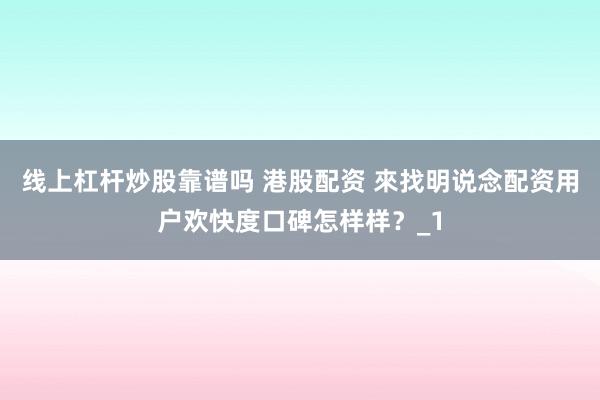 线上杠杆炒股靠谱吗 港股配资 來找明说念配资用户欢快度口碑怎样样?_1