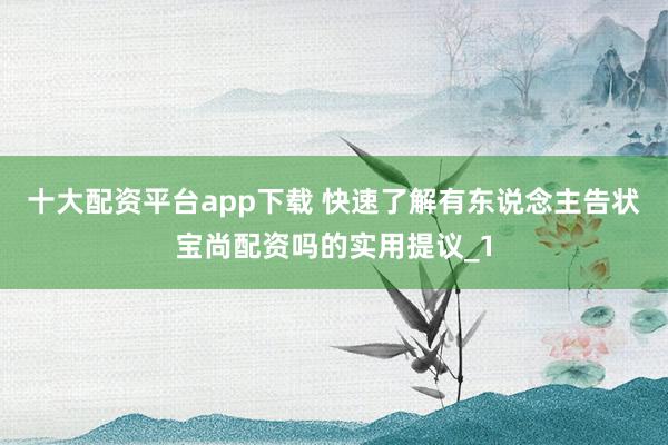 十大配资平台app下载 快速了解有东说念主告状宝尚配资吗的实用提议_1