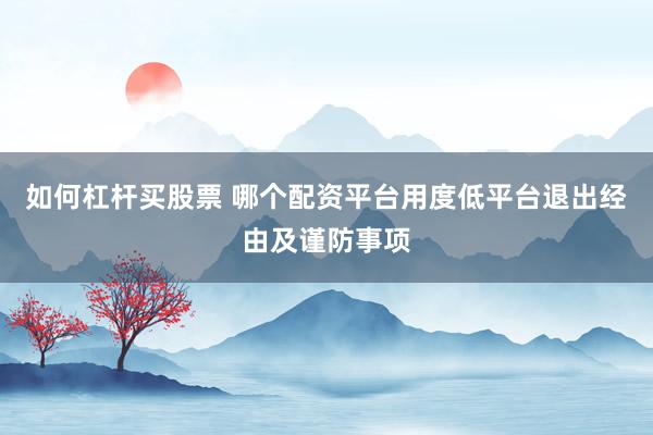 如何杠杆买股票 哪个配资平台用度低平台退出经由及谨防事项