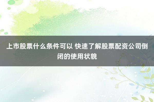 上市股票什么条件可以 快速了解股票配资公司倒闭的使用状貌