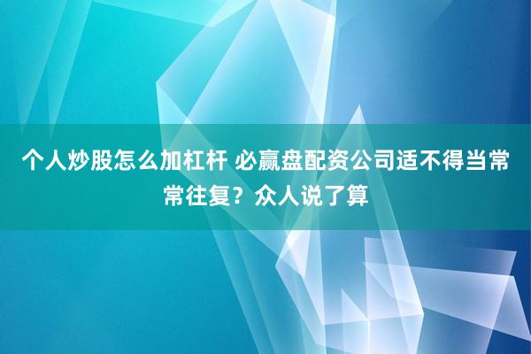 个人炒股怎么加杠杆 必赢盘配资公司适不得当常常往复？众人说了算